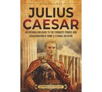 Julius Caesar: An Enthralling Guide to the Conquest, Power, and Assassination of Rome's Eternal Dictator