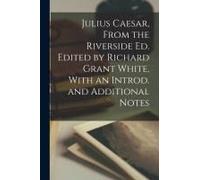 Julius Caesar, From The Riverside Ed. Edited By Richard Grant White, With An Introd. And Additional Notes