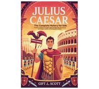 Julius Caesar: The Complete History for kids: The Story of Rome’s Youngest Legend, His Rise, Fall, and Journey of Triumph, Loyalty, and Unstoppable Ambition