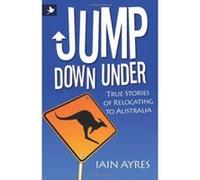 Jump Down Under - True Stories of Relocating to Australia Ayres, Iain (Auteur)