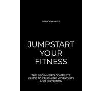 Jumpstart Your Fitness: The Beginner's Complete Guide to Crushing Workouts and Nutrition