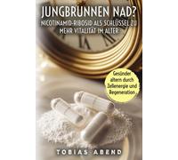 Jungbrunnen Nad? Nicotinamid-Ribosid Als Schlüssel Zu Mehr Vitalität Im Alter: Wie Der Innovative Vitalstoff Nad+ Gesundheit, Energie Und Zellregeneration Fördert
