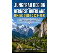 JUNGFRAU REGION AND BERNESE OBERLAND HIKING GUIDE 2026-2027: Trail Maps, Scenic Walks, Mountain Hut Routes, and Self-Guided Adventures in Lauterbrunnen, Grindelwald, and Interlaken