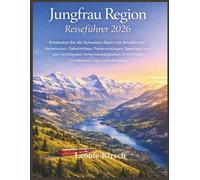 Jungfrau Region Reiseführer 2026: Entdecken Sie die Schweizer Alpen mit detaillierten Reiserouten, Geheimtipps, Panoramazügen, Spartipps und den ... in Interlaken, Grindelwald und Lauterbrunnen