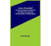 Junius Unmasked ; Or, Thomas Paine The Author Of The Letters Of Junius And The Declaration Of Independence