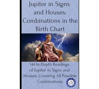 Jupiter in Signs and Houses: Combinations in the Birth Chart: 144 In-Depth Readings of Jupiter in Signs and Houses, Covering All Possible Combinations