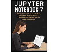 JUPYTER NOTEBOOK 7: A Complete Guide to Its Interface, Dashboard, Customization, Configuration Features, and Other Important Features