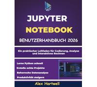 JUPYTER NOTEBOOK BENUTZERHANDBUCH FÜR ANFÄNGER 2026: Ein praktischer Leitfaden für Codierung, Analyse und interaktives Rechnen