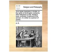 Jura Regi] Majestatis In Anglia: Or, The Rights Of The English Monarchy. With Reflections On Mr. Hoadly's Book, Entituled, A Defence Of His Sermon. In