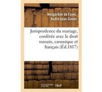 Jurisprudence du mariage, conférée avec le droit romain, le droit canonique et le droit français André-Jean-Simon Nougarède de Fayet (Auteur)