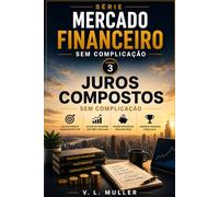 Juros Compostos sem Complicação: Como fazer o tempo trabalhar a favor do seu dinheiro com clareza, disciplina e inteligência