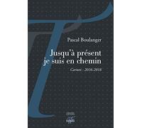 Jusqu'à présent je suis en chemin: Carnets 2016-2018