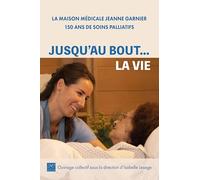 Jusqu'au bout... la vie: La Maison médicale Jeanne Garnier, 150 ans de soins palliatifs