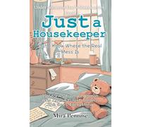 Just a Housekeeper, But I Know Where the Real Mess Is: 15 Stories from a Woman Who Doesn’t Just Clean-She Sees Everything