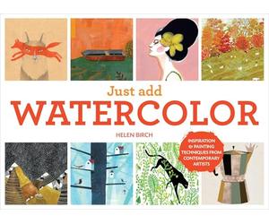 Just Add Watercolor: Inspiration & Painting Techniques from Contemporary Artists