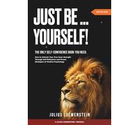 Just Be Yourself! The Only Self-Confidence Book You Need: How to Unleash Your True Inner Strength Through Self-Reflection and Proven Strategies of Positive Psychology