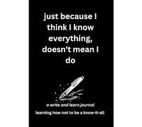 just because I think I know everything, doesn't mean I do: a write and learn journal: learning how not to be a know-it-all