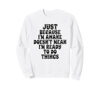 Just Because I'm Awake Doesn't Mean I'm Ready to Do Things Sweatshirt