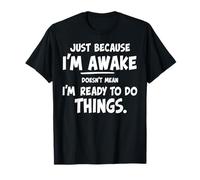 just because i'm awake doesn't mean i'm ready to do things T-Shirt