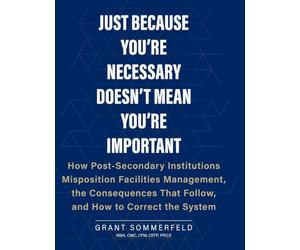 Just Because You're Necessary Doesn't Mean You're Important: How Post-Secondary Institutions Misposition Facilities Management, the Consequences That Follow, and How to Correct the System