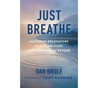 Just Breathe: Mastering Breathwork for Success in Life, Love, Business, and Beyond