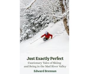 Just Exactly Perfect: Cautionary Tales of Skiing and Being in the Mad River Valley: Cautionary Tales of Skiing and Being in the Mad River Valley, ... of Skiing and Being in the Mad River Valley