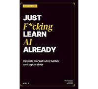 Just F*cking Learn AI Already: The AI Guide Your Nephew Doesn't Know How to Explain