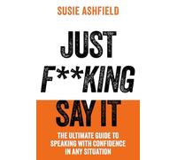 Just F**king Say It: The Ultimate Guide to Speaking with Confidence In Any Situation
