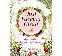 Just Fucking Grow: My Garden Journal & Planner: A Beautiful & Complete Gardening Organizer Notebook for Avid Gardeners of All Ages | Includes Calendars, Plant Logs, Task Trackers, and More.