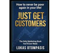 Just Get Customers: The Only Marketing Book You'll Ever Need.: How to never be poor again in your life!