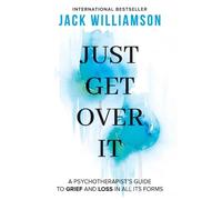Just Get Over It: A psychotherapists guide to grief and loss in all its forms