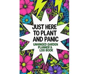 Just Here to Plant and Panic - Unhinged Garden Planner & Log Book: Perfect for Imperfect Gardeners Who Love to Plant Vegetables, Herbs, and Plants Anyway