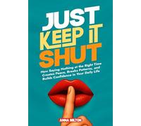Just Keep It Shut: How Saying Nothing at the Right Time Creates Peace, Breaks Patterns, and Builds Confidence in Your Daily Life