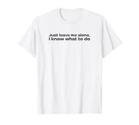 Just Leave me Alone, I Know What to do T-Shirt