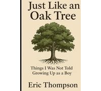 Just Like an Oak Tree Things I Was Not Told Growing Up as a Boy: How to become a man, a husband, a father; what marriage is really like; -raising children, seeing them leave, and growing old