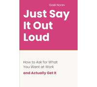 JUST SAY IT OUT LOUD: How to Ask for What You Want at Work -- and Actually Get It