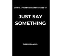 Just Say Something: How Divorced Men Rebuild Confidence and Start Dating Again Without Overthinking