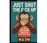 Just Shut The F*ck Up: The Relationship Guide Nobody Asked For (But Everyone Needs)