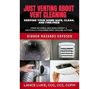 Just Venting About Vent Cleaning: Keep Your Home Safe, Clean, and Fire-Free: Hidden Hazards Exposed