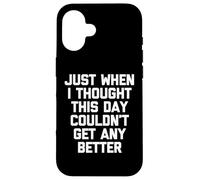 Just When I Thought This Day Couldn't Get Any Better - Drôle Coque pour iPhone 16