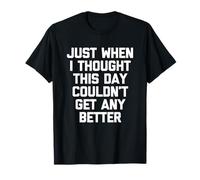 Just When I Thought This Day Couldn't Get Any Better - Drôle T-Shirt