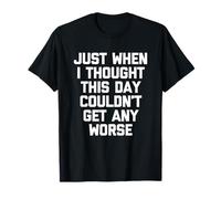 Just When I Thought This Day Couldn't Get Any Worse - Drôle T-Shirt