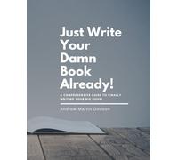 Just Write Your Damn Book Already!: A Comprehensive Guide To Finally Writing Your Big Novel