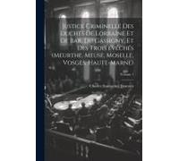 Justice Criminelle Des Duchés De Lorraine Et De Bar, Du Gassigny, Et Des Trois Évêchés (Meurthe, Meuse, Moselle, Vosges, Haute-Marne); Volume 1