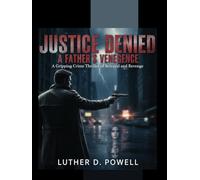 Justice Denied: A Father’s Vengeance: A Gripping Crime Thriller of Betrayal and Revenge