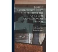 Justice, Righteousness, Duty, And Freedom, The Only Sure Foundations Of Empire