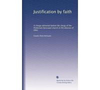 Justification by faith a charge delivered before the clergy of the Protestant Episcopal church in the diocese of Ohio, and at the Twenty-second annual convention of the diocese, in St. Paul's church, Steubenville, September 13, 1839. pp. 1-768