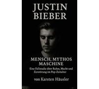 Justin Bieber - Mensch, Mythos, Maschine: Eine Fallstudie über Ruhm, Macht und Zerstörung im Pop-Zeitalter