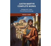 Justin Martyr Complete Works: Dialogue with Trypho First and Second Apology