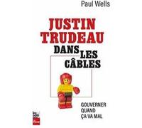 Justin Trudeau dans les câbles. Gouverner quand ça va mal Paul Wells (Auteur)